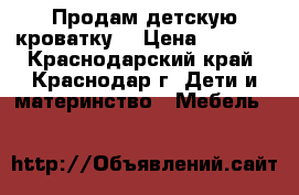 Продам детскую кроватку  › Цена ­ 2 500 - Краснодарский край, Краснодар г. Дети и материнство » Мебель   